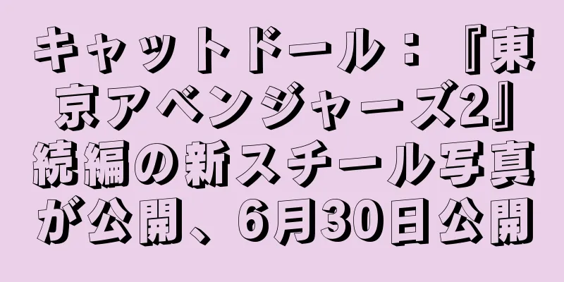キャットドール：『東京アベンジャーズ2』続編の新スチール写真が公開、6月30日公開