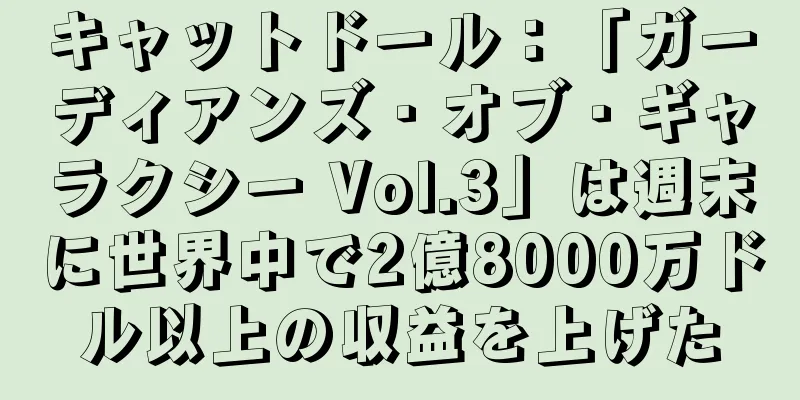 キャットドール：「ガーディアンズ・オブ・ギャラクシー Vol.3」は週末に世界中で2億8000万ドル以上の収益を上げた