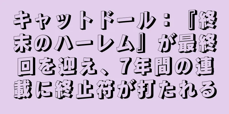 キャットドール：『終末のハーレム』が最終回を迎え、7年間の連載に終止符が打たれる