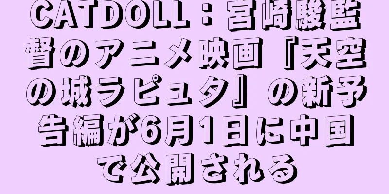 CATDOLL：宮崎駿監督のアニメ映画『天空の城ラピュタ』の新予告編が6月1日に中国で公開される