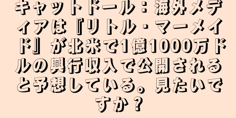 キャットドール：海外メディアは『リトル・マーメイド』が北米で1億1000万ドルの興行収入で公開されると予想している。見たいですか？