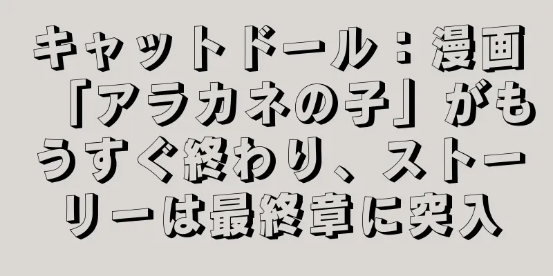 キャットドール：漫画「アラカネの子」がもうすぐ終わり、ストーリーは最終章に突入