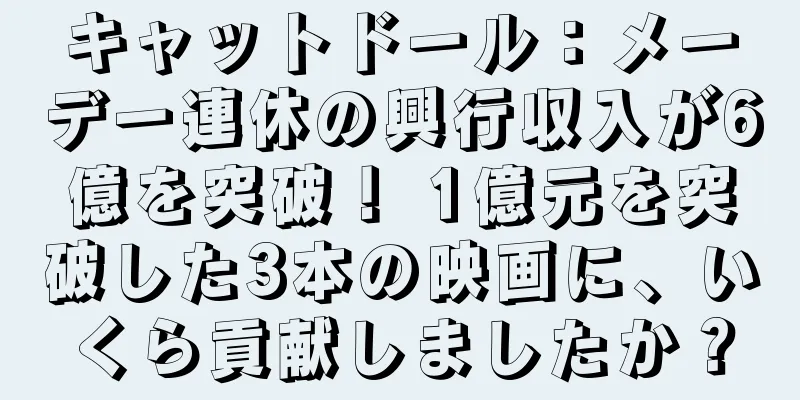 キャットドール：メーデー連休の興行収入が6億を突破！ 1億元を突破した3本の映画に、いくら貢献しましたか？