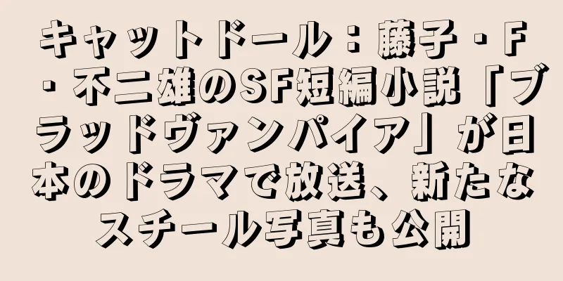 キャットドール：藤子・F・不二雄のSF短編小説「ブラッドヴァンパイア」が日本のドラマで放送、新たなスチール写真も公開