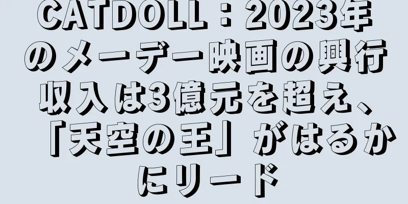 CATDOLL：2023年のメーデー映画の興行収入は3億元を超え、「天空の王」がはるかにリード