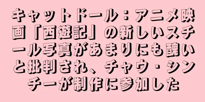 キャットドール：アニメ映画「西遊記」の新しいスチール写真があまりにも醜いと批判され、チャウ・シンチーが制作に参加した