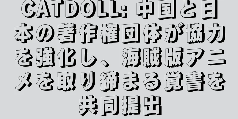 CATDOLL: 中国と日本の著作権団体が協力を強化し、海賊版アニメを取り締まる覚書を共同提出