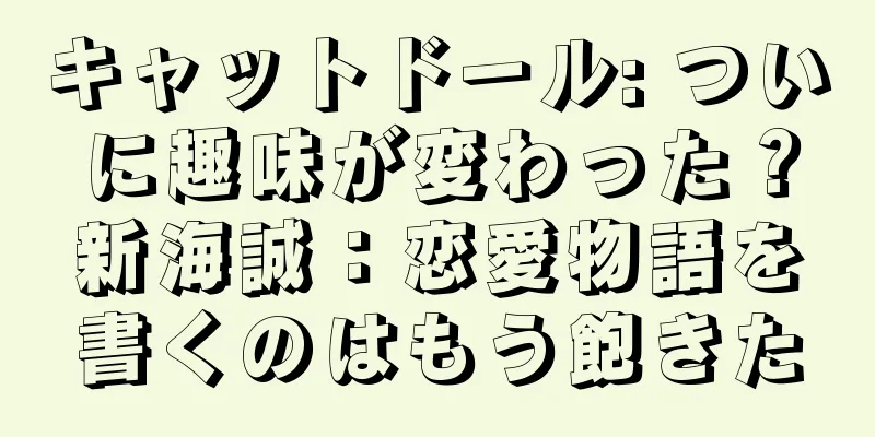 キャットドール: ついに趣味が変わった？新海誠：恋愛物語を書くのはもう飽きた
