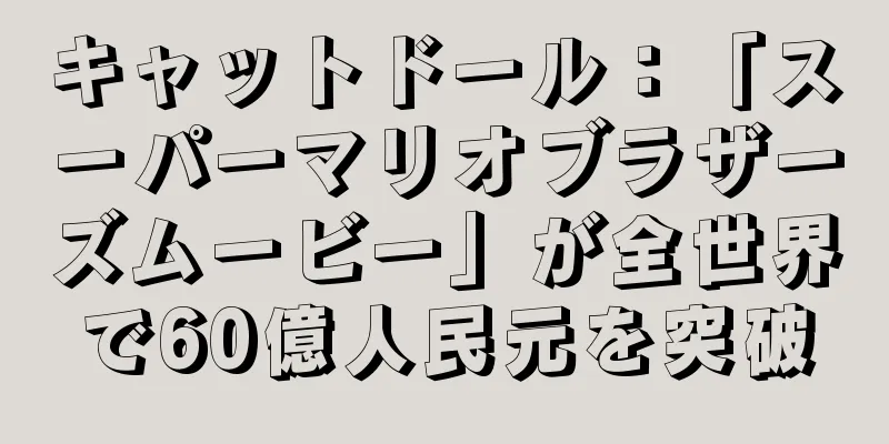 キャットドール：「スーパーマリオブラザーズムービー」が全世界で60億人民元を突破