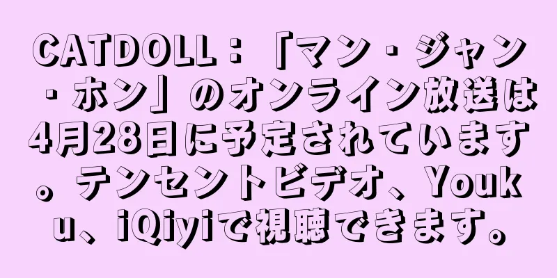 CATDOLL：「マン・ジャン・ホン」のオンライン放送は4月28日に予定されています。テンセントビデオ、Youku、iQiyiで視聴できます。