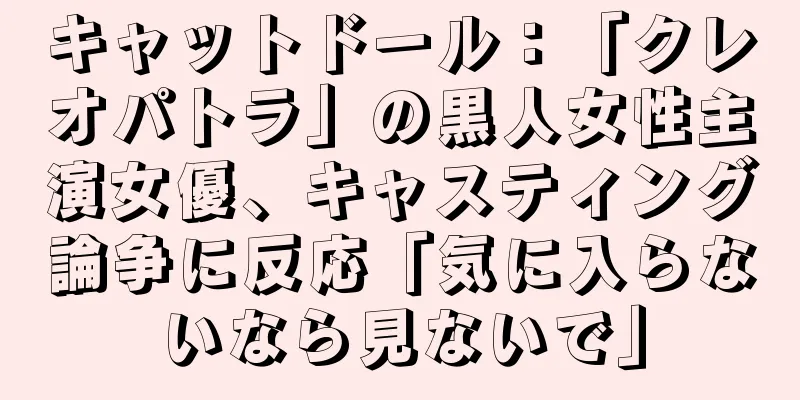 キャットドール：「クレオパトラ」の黒人女性主演女優、キャスティング論争に反応「気に入らないなら見ないで」