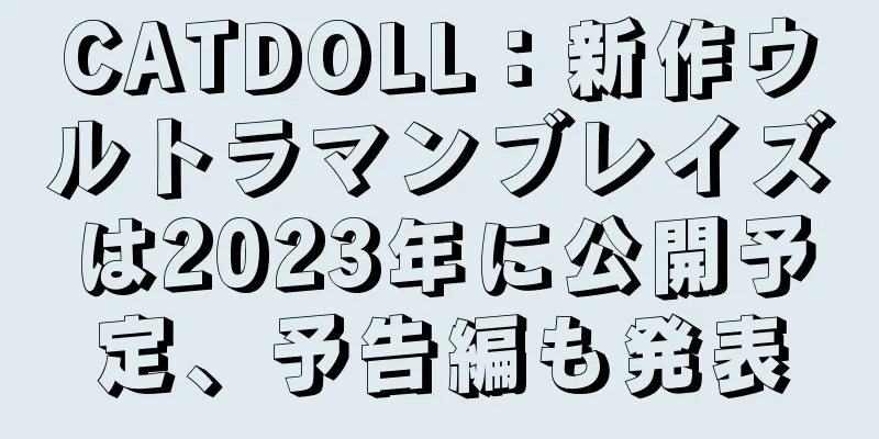 CATDOLL：新作ウルトラマンブレイズは2023年に公開予定、予告編も発表