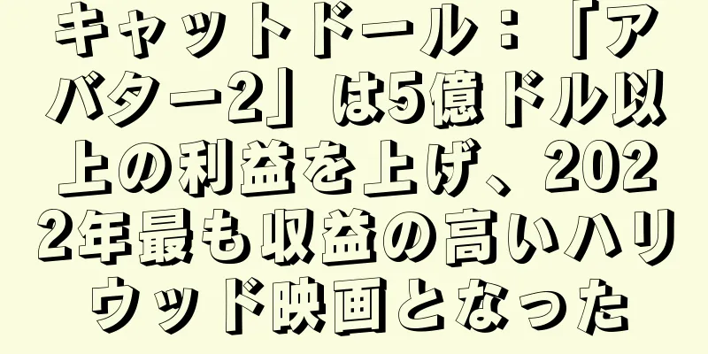 キャットドール：「アバター2」は5億ドル以上の利益を上げ、2022年最も収益の高いハリウッド映画となった