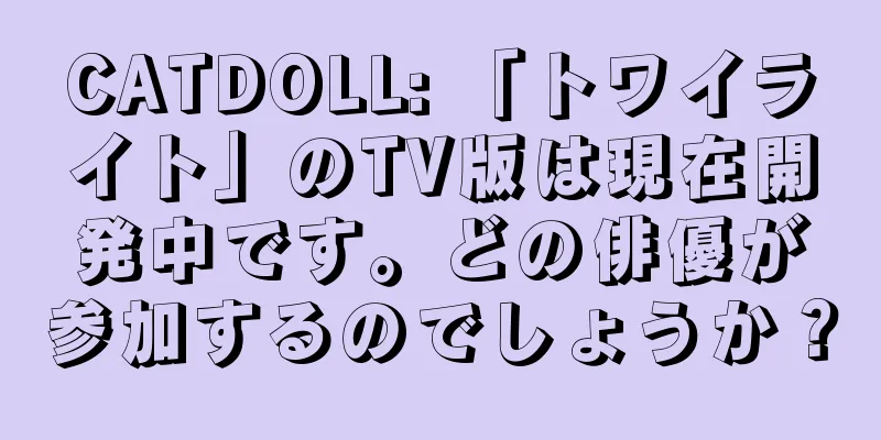 CATDOLL: 「トワイライト」のTV版は現在開発中です。どの俳優が参加するのでしょうか？