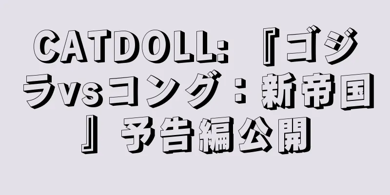 CATDOLL: 『ゴジラvsコング：新帝国』予告編公開