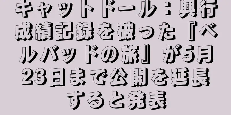 キャットドール：興行成績記録を破った『ベルバッドの旅』が5月23日まで公開を延長すると発表