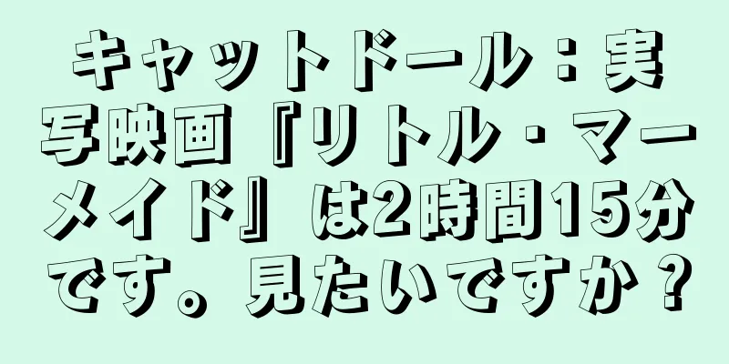 キャットドール：実写映画『リトル・マーメイド』は2時間15分です。見たいですか？