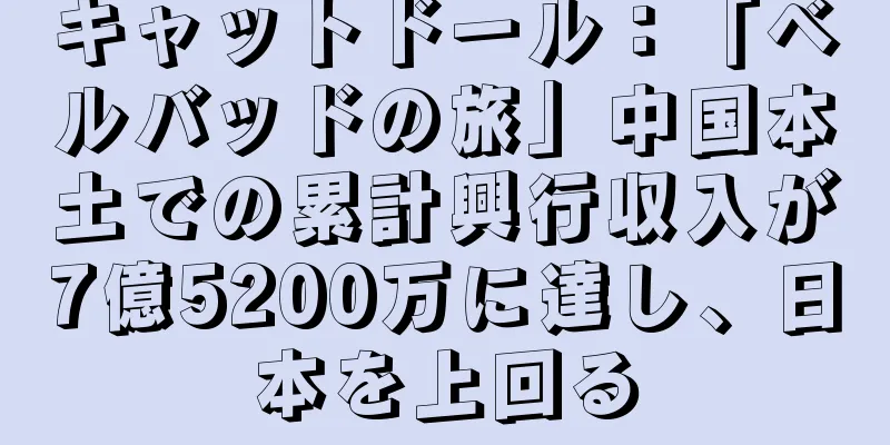 キャットドール：「ベルバッドの旅」中国本土での累計興行収入が7億5200万に達し、日本を上回る