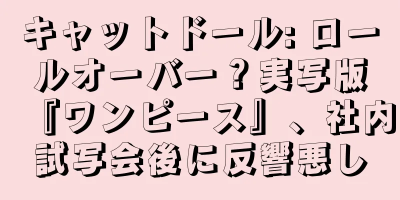 キャットドール: ロールオーバー？実写版『ワンピース』、社内試写会後に反響悪し