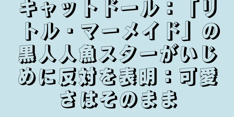 キャットドール：「リトル・マーメイド」の黒人人魚スターがいじめに反対を表明：可愛さはそのまま