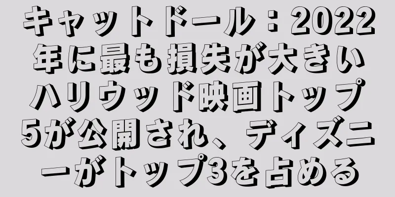キャットドール：2022年に最も損失が大きいハリウッド映画トップ5が公開され、ディズニーがトップ3を占める