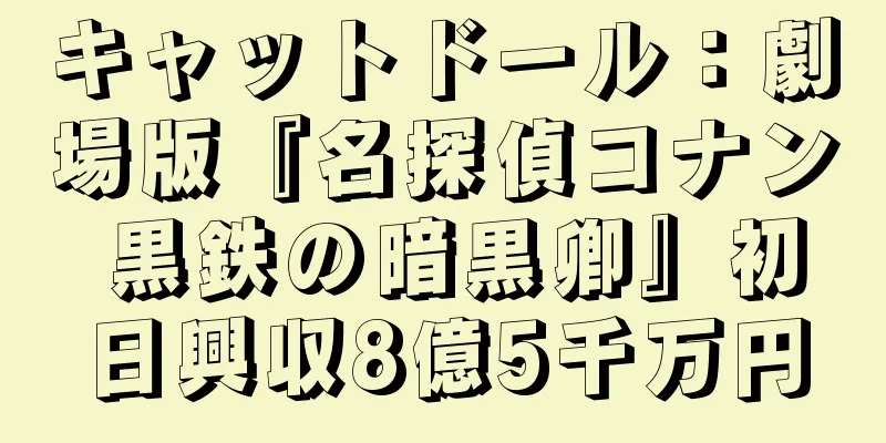 キャットドール：劇場版『名探偵コナン 黒鉄の暗黒卿』初日興収8億5千万円
