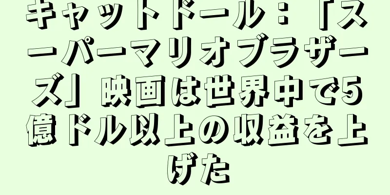 キャットドール：「スーパーマリオブラザーズ」映画は世界中で5億ドル以上の収益を上げた