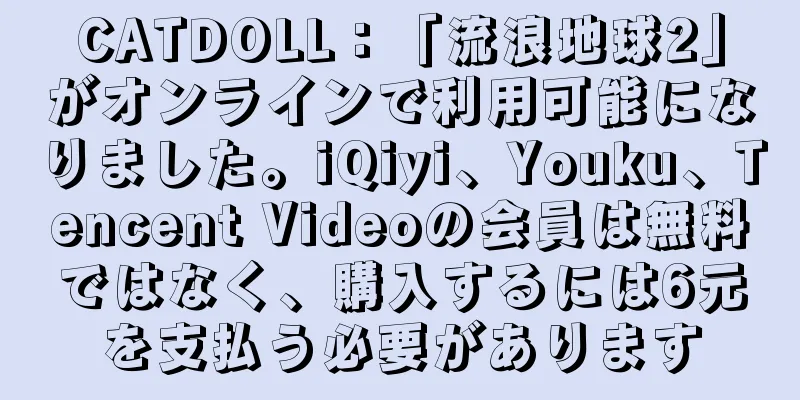 CATDOLL：「流浪地球2」がオンラインで利用可能になりました。iQiyi、Youku、Tencent Videoの会員は無料ではなく、購入するには6元を支払う必要があります
