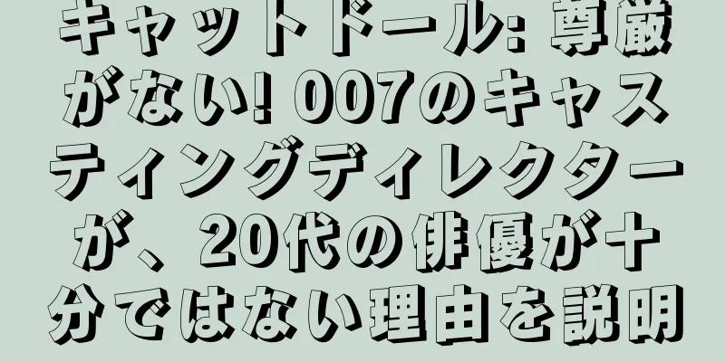 キャットドール: 尊厳がない! 007のキャスティングディレクターが、20代の俳優が十分ではない理由を説明