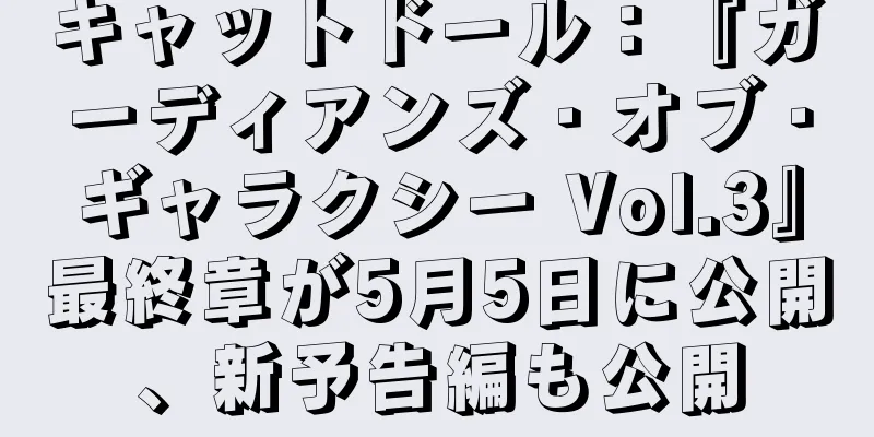 キャットドール：『ガーディアンズ・オブ・ギャラクシー Vol.3』最終章が5月5日に公開、新予告編も公開