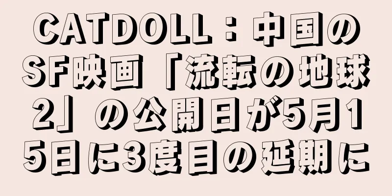 CATDOLL：中国のSF映画「流転の地球2」の公開日が5月15日に3度目の延期に