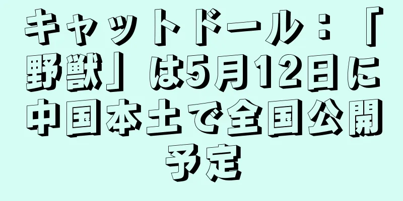 キャットドール：「野獣」は5月12日に中国本土で全国公開予定