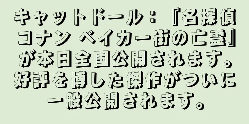 キャットドール：『名探偵コナン ベイカー街の亡霊』が本日全国公開されます。好評を博した傑作がついに一般公開されます。