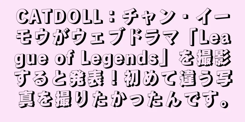 CATDOLL：チャン・イーモウがウェブドラマ「League of Legends」を撮影すると発表！初めて違う写真を撮りたかったんです。