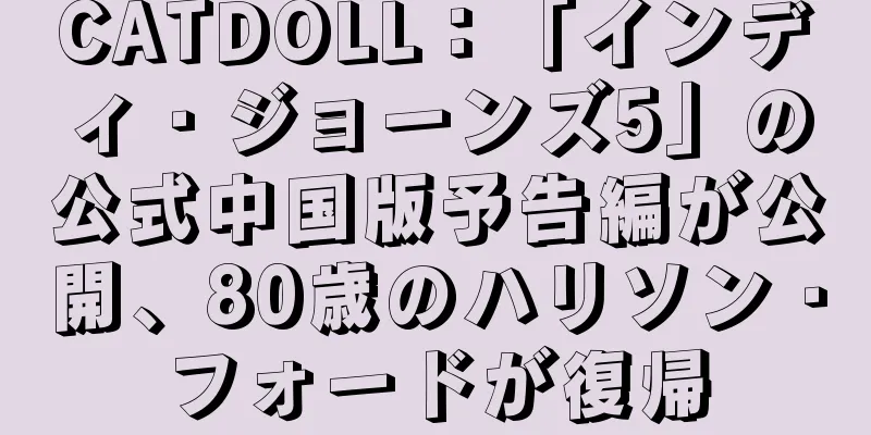 CATDOLL：「インディ・ジョーンズ5」の公式中国版予告編が公開、80歳のハリソン・フォードが復帰