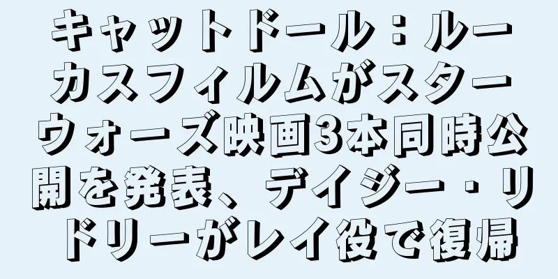 キャットドール：ルーカスフィルムがスターウォーズ映画3本同時公開を発表、デイジー・リドリーがレイ役で復帰