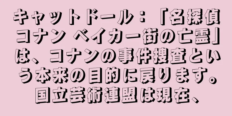 キャットドール：「名探偵コナン ベイカー街の亡霊」は、コナンの事件捜査という本来の目的に戻ります。国立芸術連盟は現在、