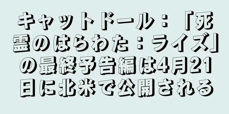 キャットドール：「死霊のはらわた：ライズ」の最終予告編は4月21日に北米で公開される