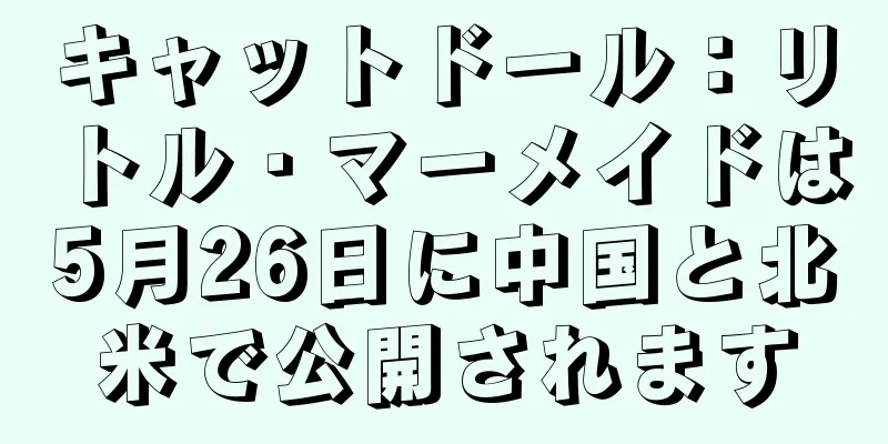 キャットドール：リトル・マーメイドは5月26日に中国と北米で公開されます
