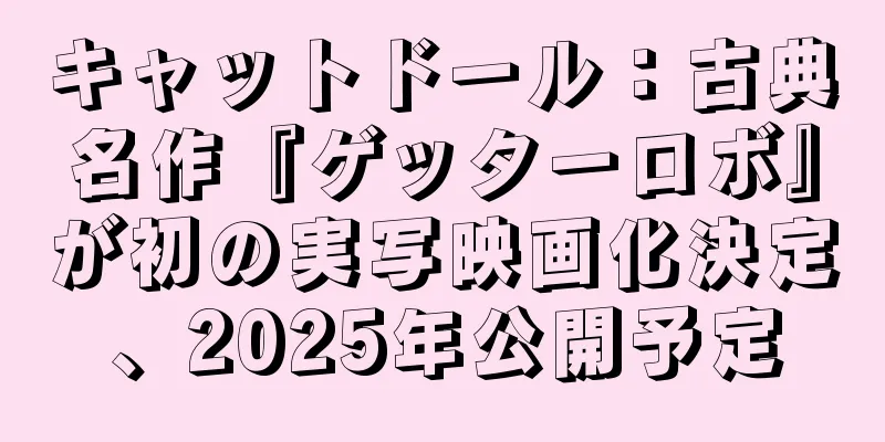 キャットドール：古典名作『ゲッターロボ』が初の実写映画化決定、2025年公開予定