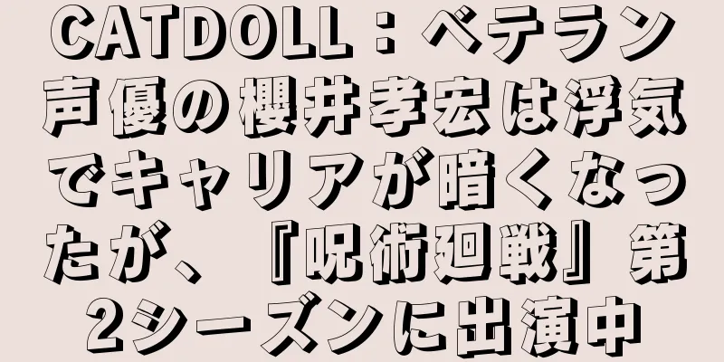 CATDOLL：ベテラン声優の櫻井孝宏は浮気でキャリアが暗くなったが、『呪術廻戦』第2シーズンに出演中