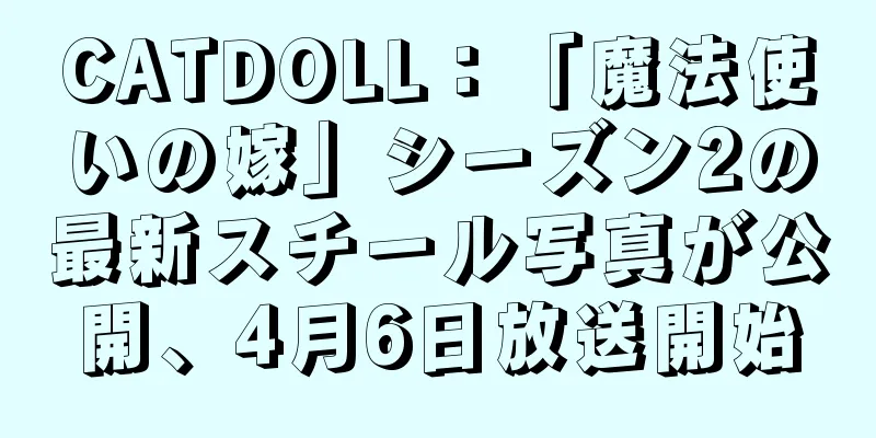 CATDOLL：「魔法使いの嫁」シーズン2の最新スチール写真が公開、4月6日放送開始