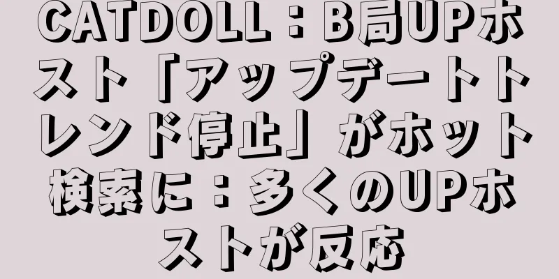 CATDOLL：B局UPホスト「アップデートトレンド停止」がホット検索に：多くのUPホストが反応