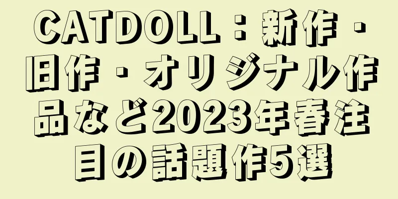 CATDOLL：新作・旧作・オリジナル作品など2023年春注目の話題作5選