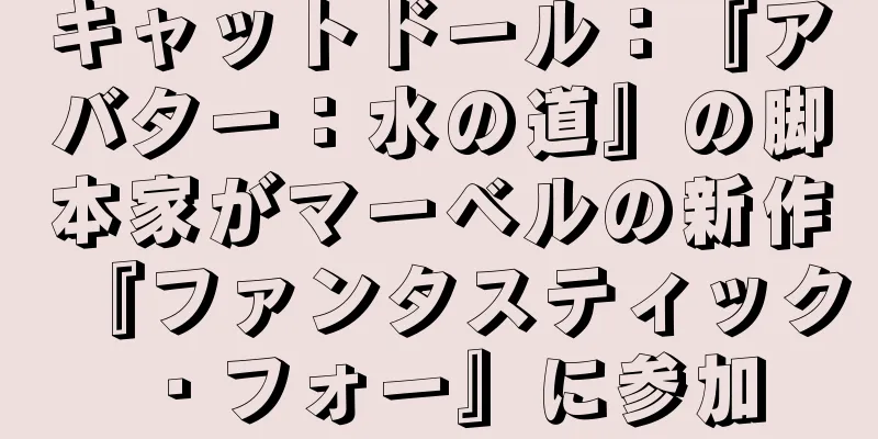 キャットドール：『アバター：水の道』の脚本家がマーベルの新作『ファンタスティック・フォー』に参加