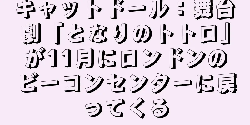 キャットドール：舞台劇「となりのトトロ」が11月にロンドンのビーコンセンターに戻ってくる