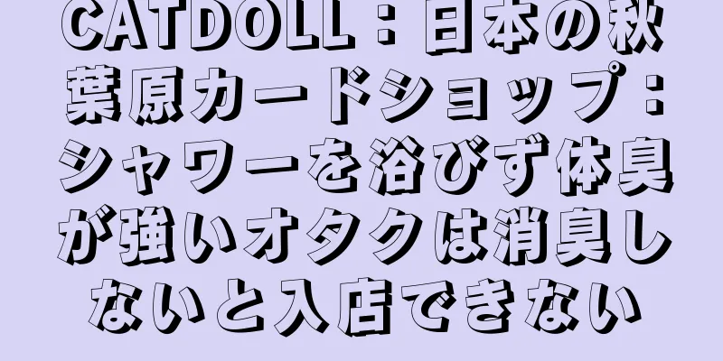 CATDOLL：日本の秋葉原カードショップ：シャワーを浴びず体臭が強いオタクは消臭しないと入店できない