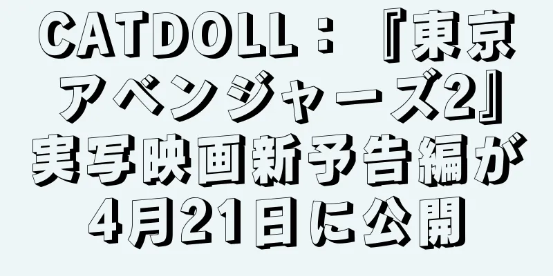 CATDOLL：『東京アベンジャーズ2』実写映画新予告編が4月21日に公開