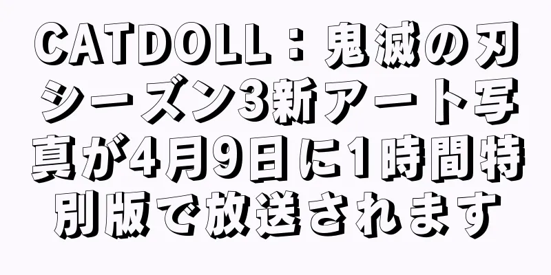 CATDOLL：鬼滅の刃シーズン3新アート写真が4月9日に1時間特別版で放送されます