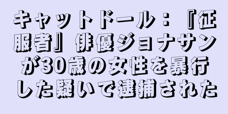 キャットドール：『征服者』俳優ジョナサンが30歳の女性を暴行した疑いで逮捕された